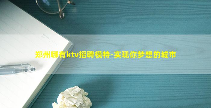 郑州哪有ktv招聘模特-实现你梦想的城市
